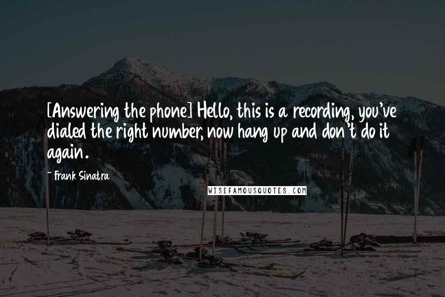 Frank Sinatra Quotes: [Answering the phone] Hello, this is a recording, you've dialed the right number, now hang up and don't do it again.