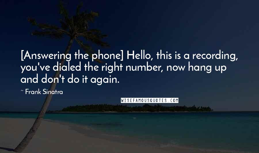 Frank Sinatra Quotes: [Answering the phone] Hello, this is a recording, you've dialed the right number, now hang up and don't do it again.