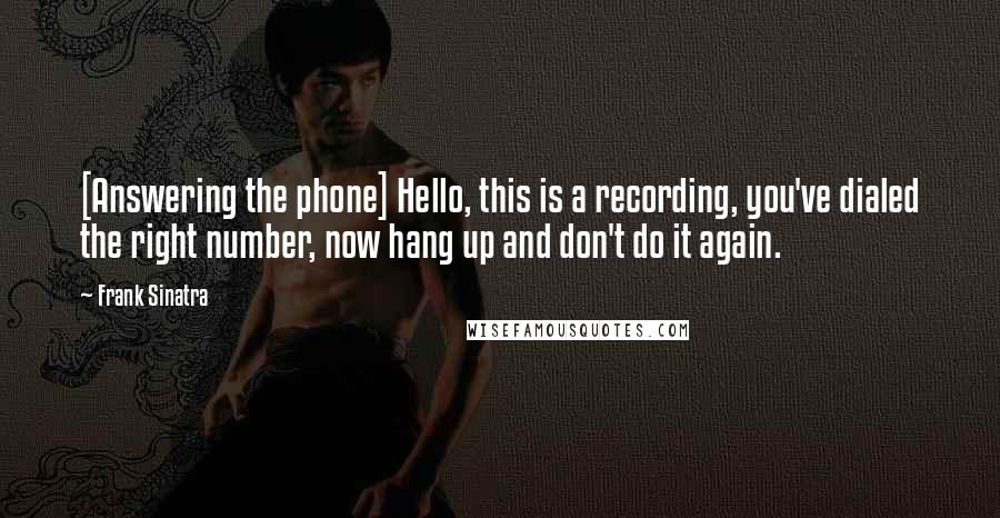 Frank Sinatra Quotes: [Answering the phone] Hello, this is a recording, you've dialed the right number, now hang up and don't do it again.