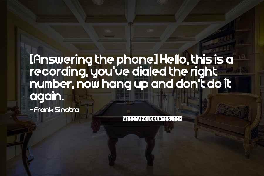 Frank Sinatra Quotes: [Answering the phone] Hello, this is a recording, you've dialed the right number, now hang up and don't do it again.