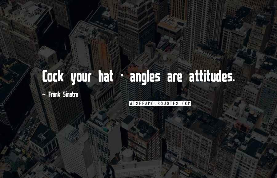 Frank Sinatra Quotes: Cock your hat - angles are attitudes.