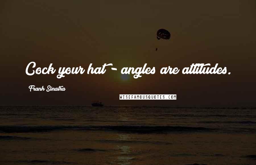 Frank Sinatra Quotes: Cock your hat - angles are attitudes.