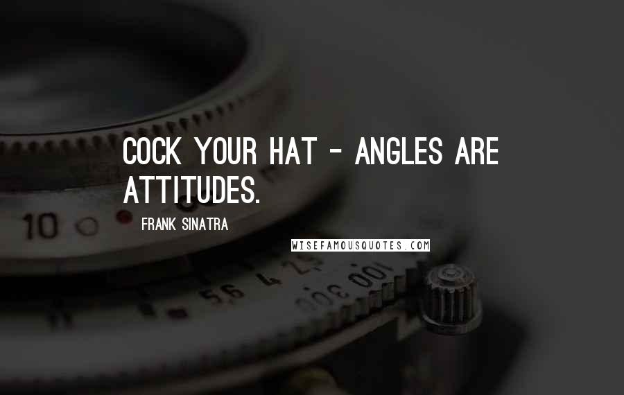 Frank Sinatra Quotes: Cock your hat - angles are attitudes.