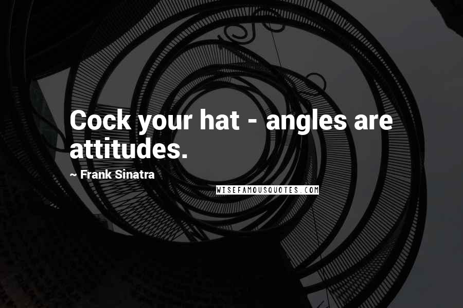 Frank Sinatra Quotes: Cock your hat - angles are attitudes.