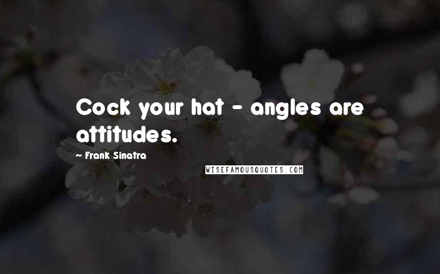 Frank Sinatra Quotes: Cock your hat - angles are attitudes.