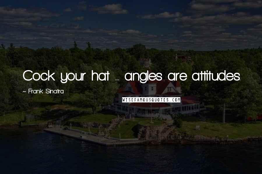 Frank Sinatra Quotes: Cock your hat - angles are attitudes.