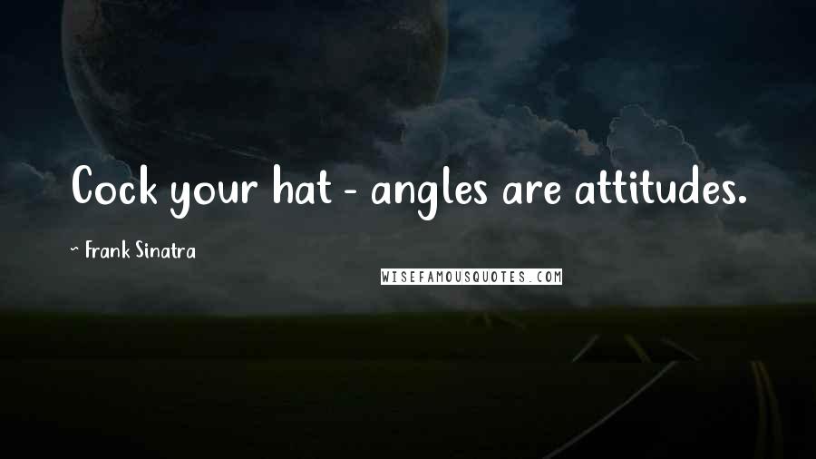 Frank Sinatra Quotes: Cock your hat - angles are attitudes.