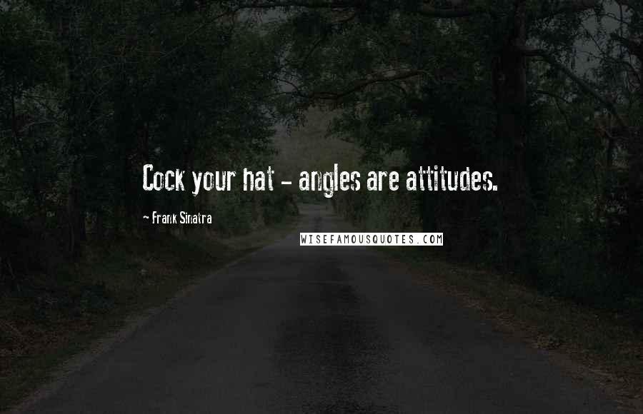 Frank Sinatra Quotes: Cock your hat - angles are attitudes.