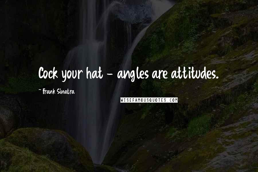 Frank Sinatra Quotes: Cock your hat - angles are attitudes.