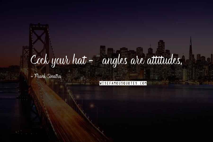 Frank Sinatra Quotes: Cock your hat - angles are attitudes.