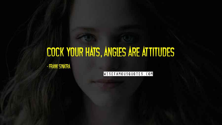 Frank Sinatra Quotes: Cock your hats, angles are attitudes