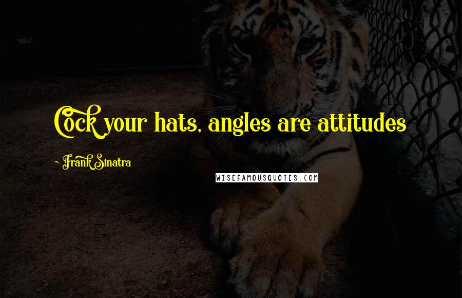 Frank Sinatra Quotes: Cock your hats, angles are attitudes