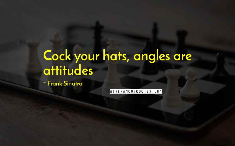 Frank Sinatra Quotes: Cock your hats, angles are attitudes