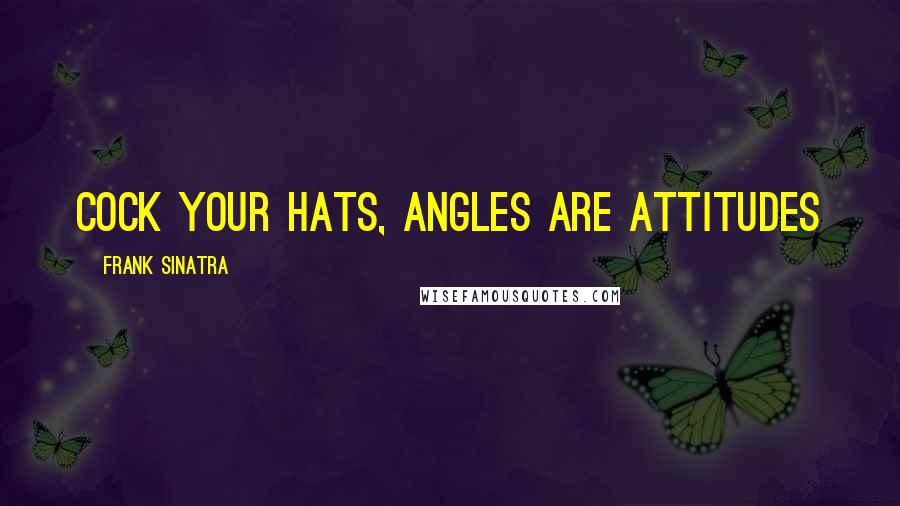 Frank Sinatra Quotes: Cock your hats, angles are attitudes