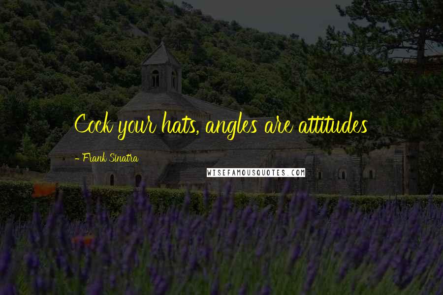 Frank Sinatra Quotes: Cock your hats, angles are attitudes