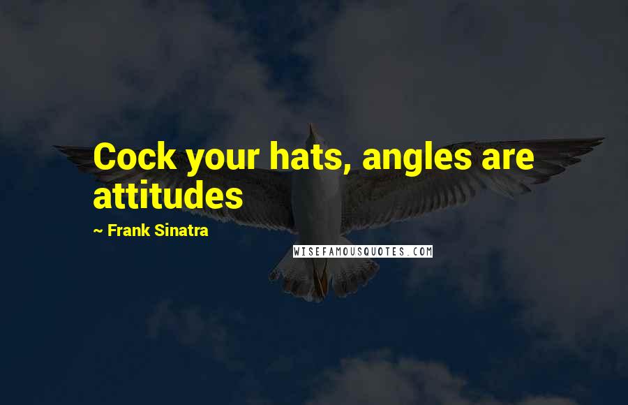 Frank Sinatra Quotes: Cock your hats, angles are attitudes