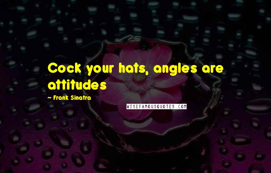 Frank Sinatra Quotes: Cock your hats, angles are attitudes