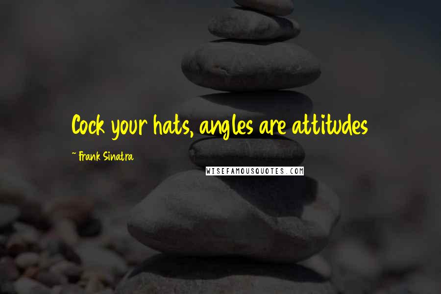 Frank Sinatra Quotes: Cock your hats, angles are attitudes