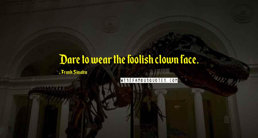 Frank Sinatra Quotes: Dare to wear the foolish clown face.