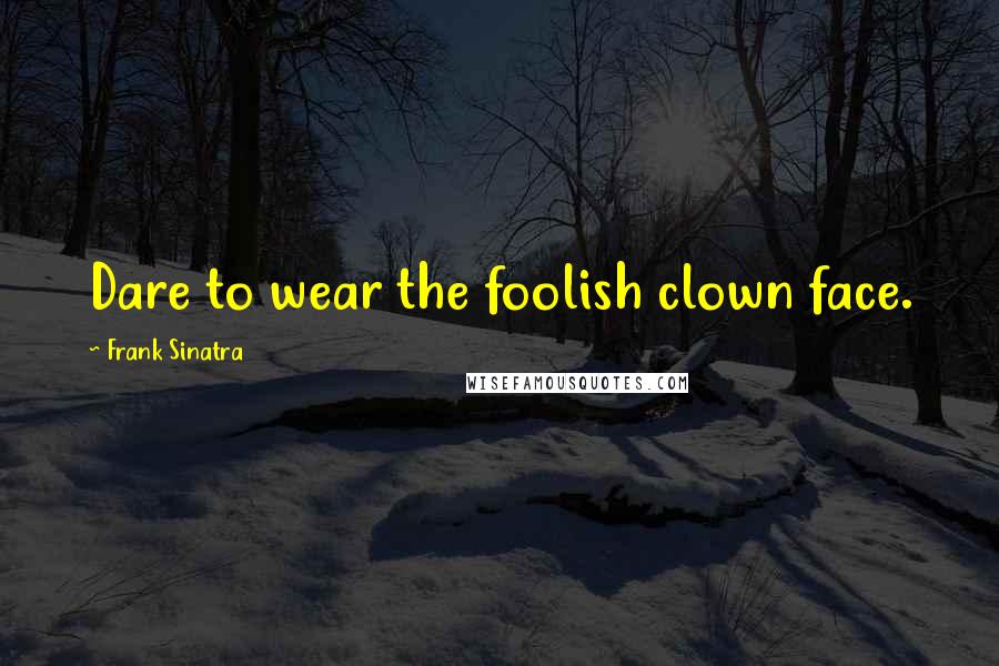 Frank Sinatra Quotes: Dare to wear the foolish clown face.
