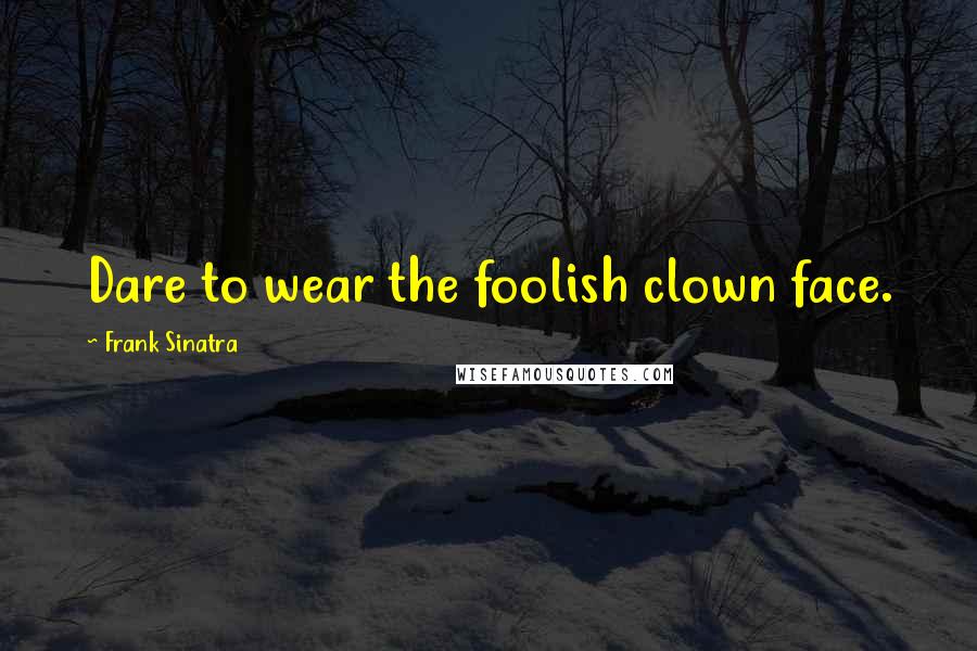 Frank Sinatra Quotes: Dare to wear the foolish clown face.