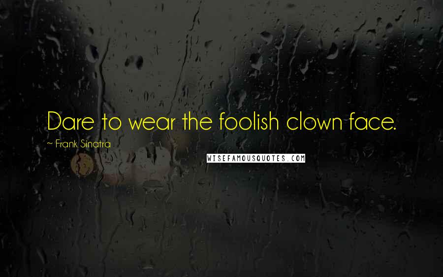 Frank Sinatra Quotes: Dare to wear the foolish clown face.