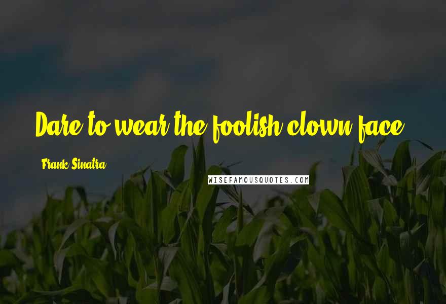 Frank Sinatra Quotes: Dare to wear the foolish clown face.