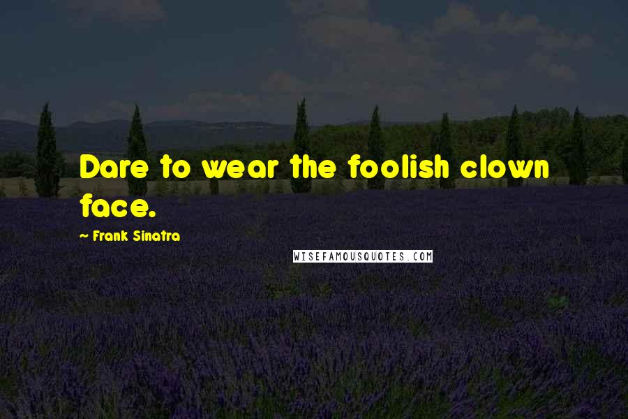 Frank Sinatra Quotes: Dare to wear the foolish clown face.