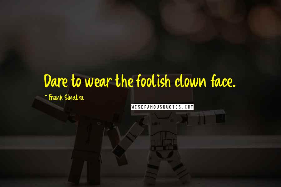 Frank Sinatra Quotes: Dare to wear the foolish clown face.