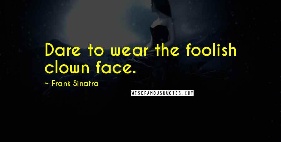 Frank Sinatra Quotes: Dare to wear the foolish clown face.