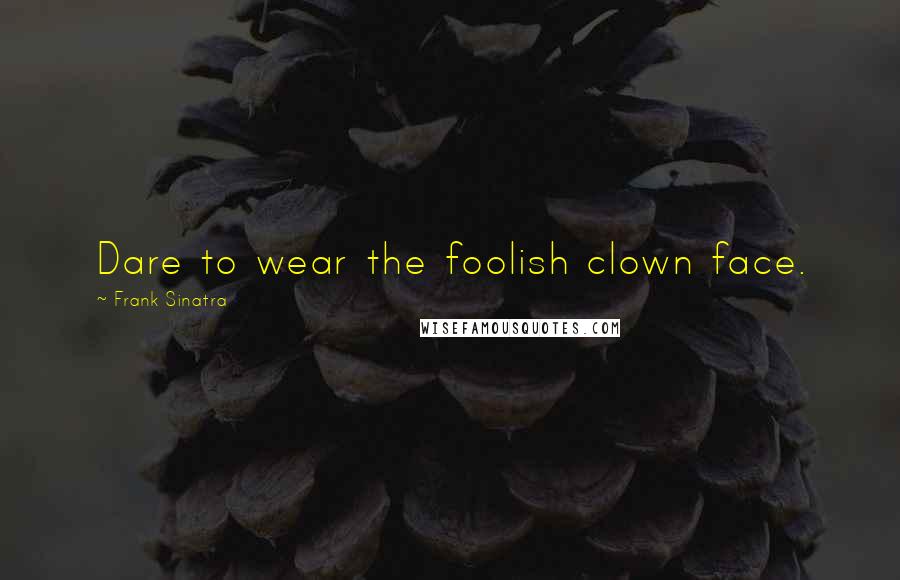 Frank Sinatra Quotes: Dare to wear the foolish clown face.