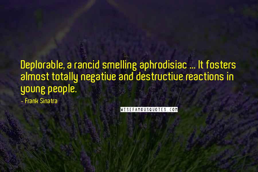 Frank Sinatra Quotes: Deplorable, a rancid smelling aphrodisiac ... It fosters almost totally negative and destructive reactions in young people.