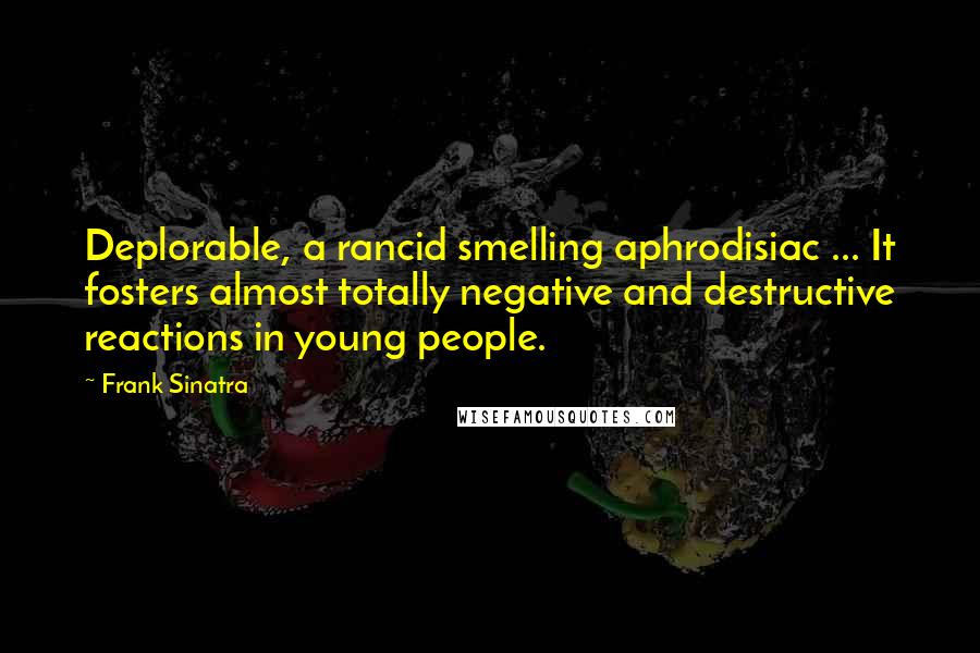 Frank Sinatra Quotes: Deplorable, a rancid smelling aphrodisiac ... It fosters almost totally negative and destructive reactions in young people.