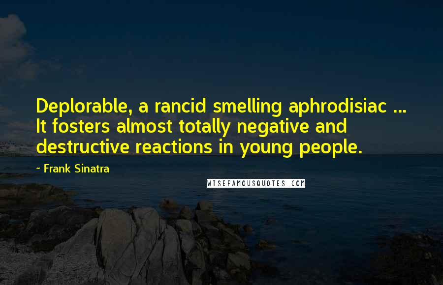Frank Sinatra Quotes: Deplorable, a rancid smelling aphrodisiac ... It fosters almost totally negative and destructive reactions in young people.