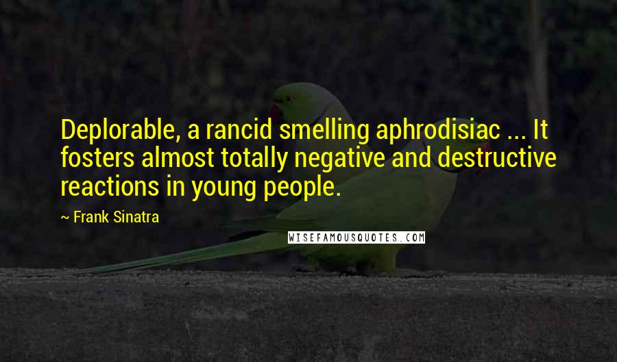 Frank Sinatra Quotes: Deplorable, a rancid smelling aphrodisiac ... It fosters almost totally negative and destructive reactions in young people.