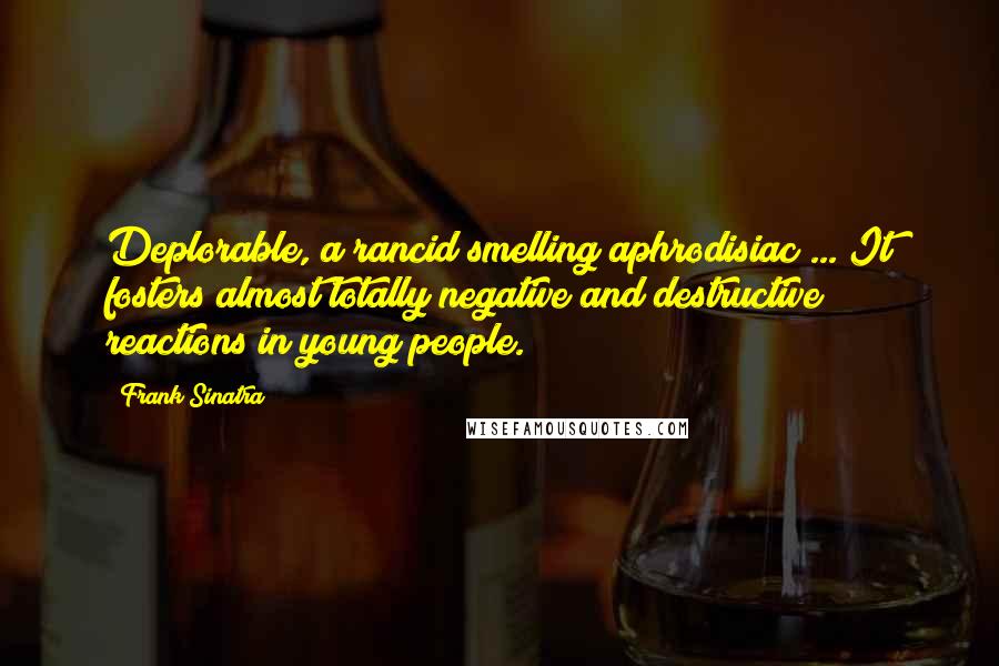 Frank Sinatra Quotes: Deplorable, a rancid smelling aphrodisiac ... It fosters almost totally negative and destructive reactions in young people.