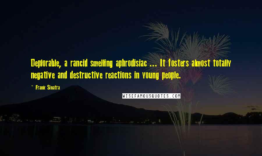 Frank Sinatra Quotes: Deplorable, a rancid smelling aphrodisiac ... It fosters almost totally negative and destructive reactions in young people.