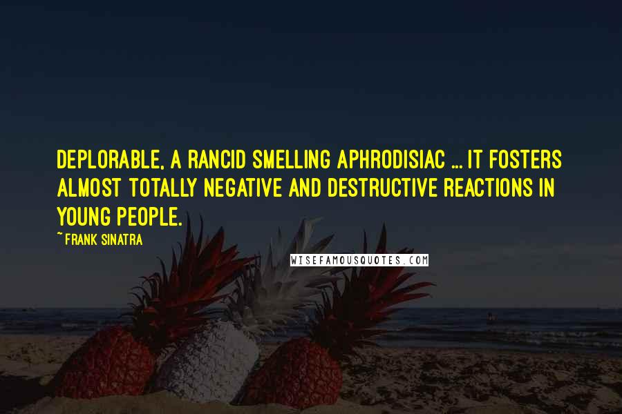 Frank Sinatra Quotes: Deplorable, a rancid smelling aphrodisiac ... It fosters almost totally negative and destructive reactions in young people.