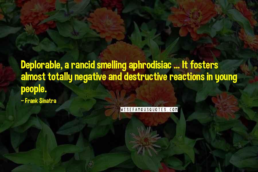 Frank Sinatra Quotes: Deplorable, a rancid smelling aphrodisiac ... It fosters almost totally negative and destructive reactions in young people.