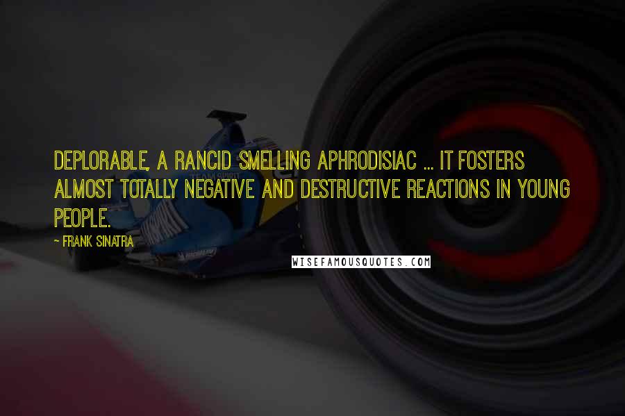 Frank Sinatra Quotes: Deplorable, a rancid smelling aphrodisiac ... It fosters almost totally negative and destructive reactions in young people.