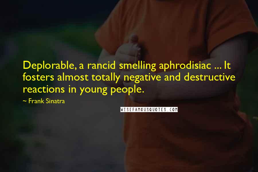 Frank Sinatra Quotes: Deplorable, a rancid smelling aphrodisiac ... It fosters almost totally negative and destructive reactions in young people.