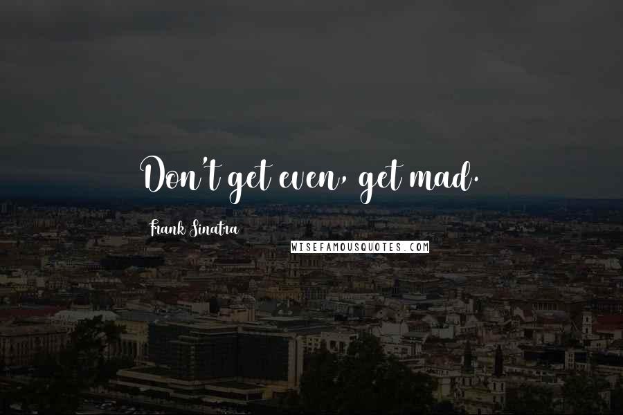 Frank Sinatra Quotes: Don't get even, get mad.