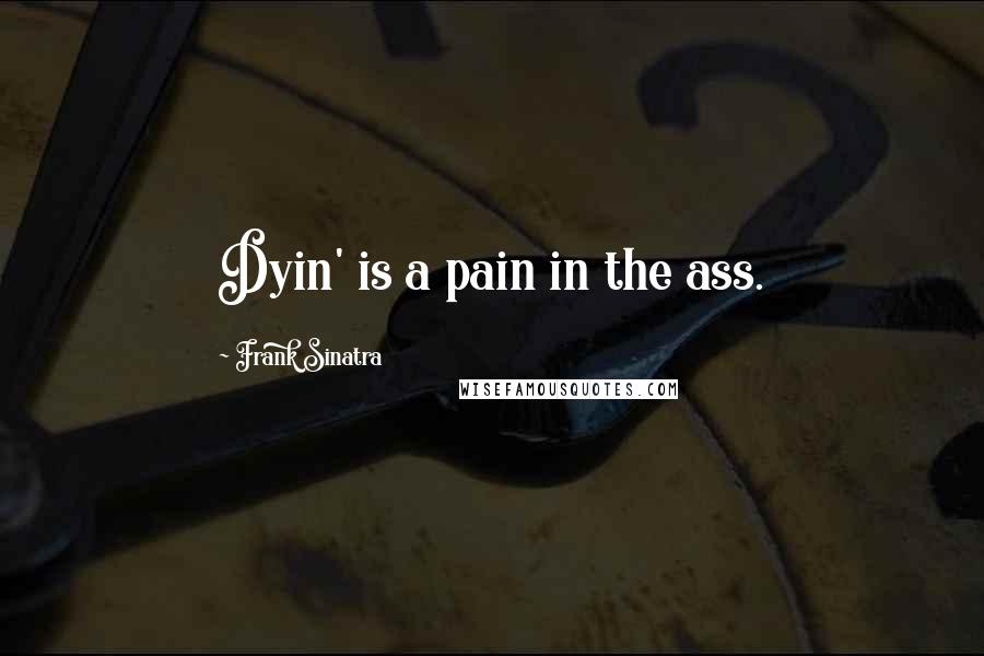 Frank Sinatra Quotes: Dyin' is a pain in the ass.
