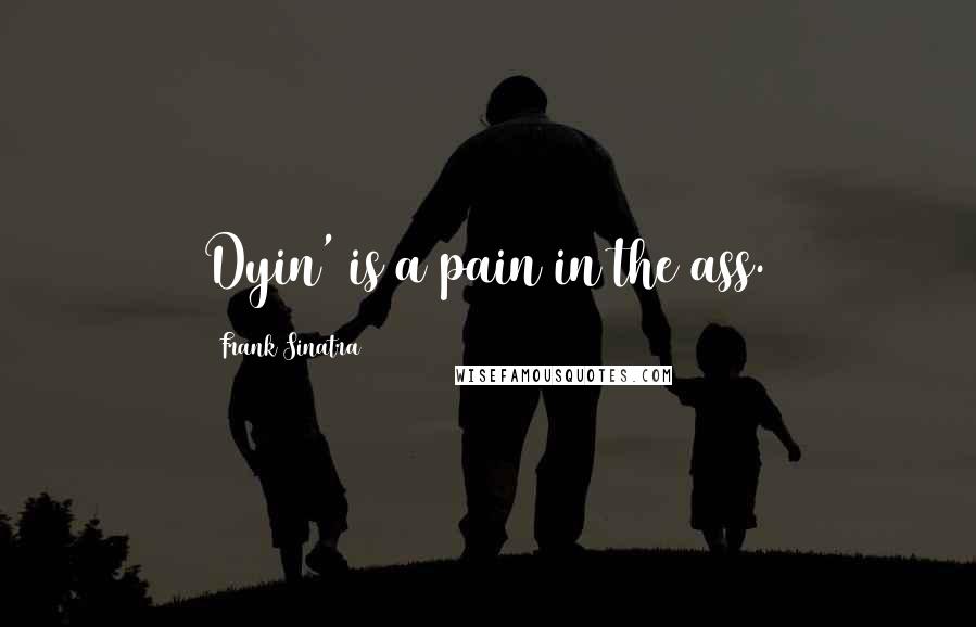 Frank Sinatra Quotes: Dyin' is a pain in the ass.