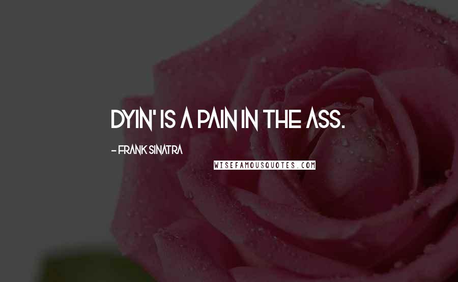 Frank Sinatra Quotes: Dyin' is a pain in the ass.