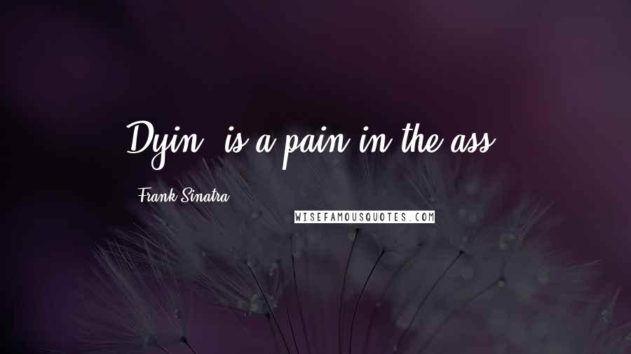 Frank Sinatra Quotes: Dyin' is a pain in the ass.