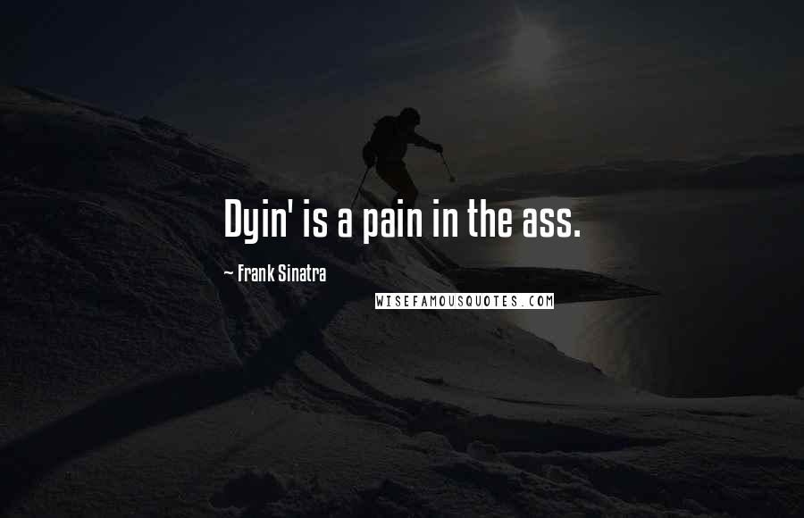 Frank Sinatra Quotes: Dyin' is a pain in the ass.