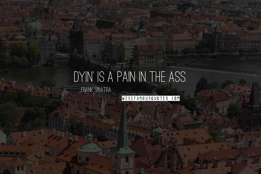 Frank Sinatra Quotes: Dyin' is a pain in the ass.