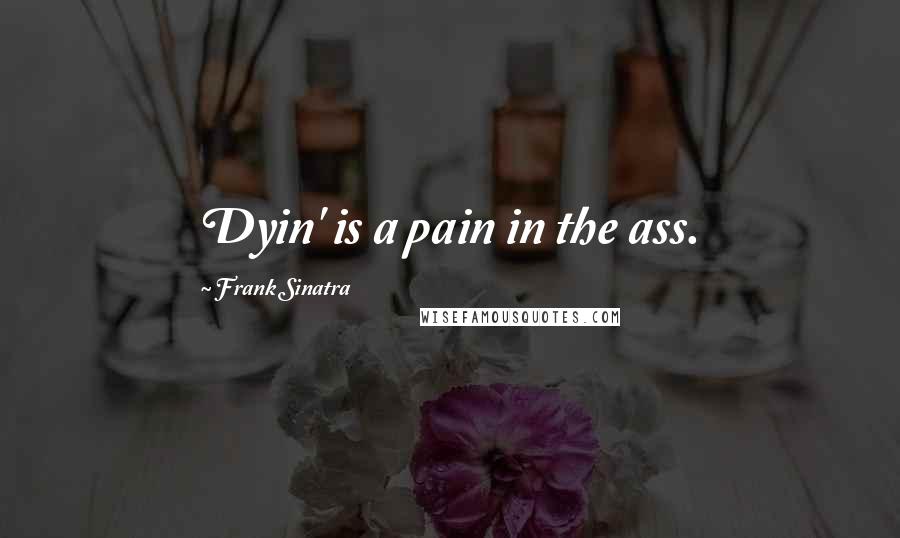 Frank Sinatra Quotes: Dyin' is a pain in the ass.