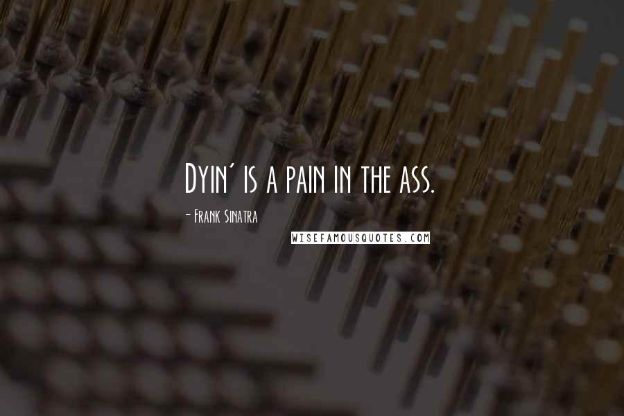 Frank Sinatra Quotes: Dyin' is a pain in the ass.